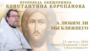 А любим ли мы ближнего? Проповедь о. Константина Корепанова (23.08.2026)