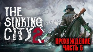 The Sinking City 2 \Тонущий город 2\часть 5