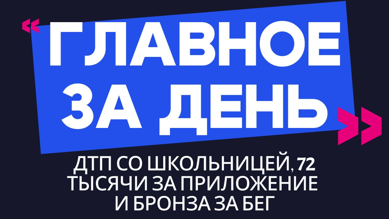 Главное за день: ДТП со школьницей, 72 тысячи за приложение и бронза за бег