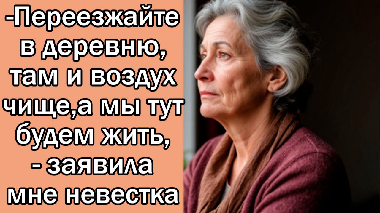 -Переезжайте в деревню, там и воздух чище,а мы тут будем жить, - заявила мне невестка