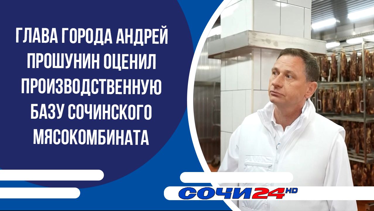 Глава города Андрей Прошунин оценил производственную базу Сочинского мясокомбината