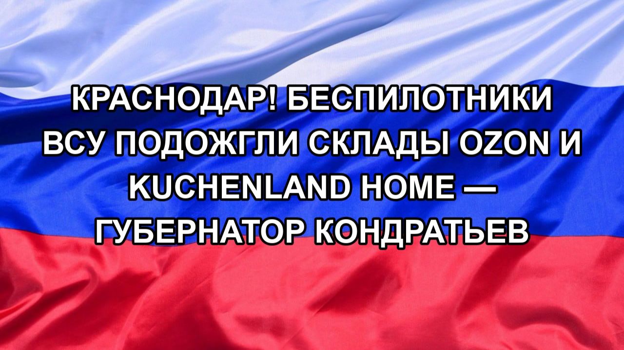 КРАСНОДАР! БЕСПИЛОТНИКИ ВСУ ПОДОЖГЛИ СКЛАДЫ OZON И KUCHENLAND HOME  ГУБЕРНАТОР КОНДРАТЬЕВ