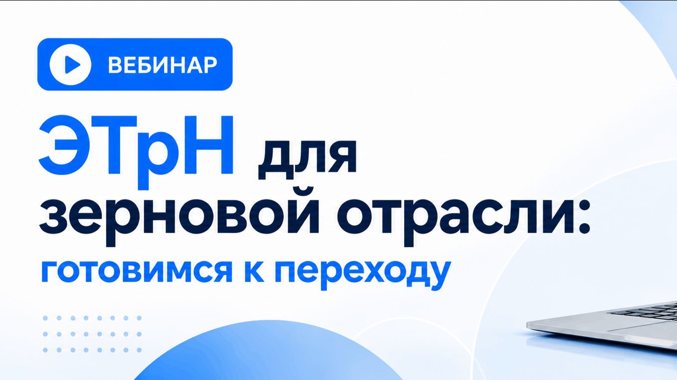 Вебинар - ЭТрН для зерновой отрасли: готовимся к переходу