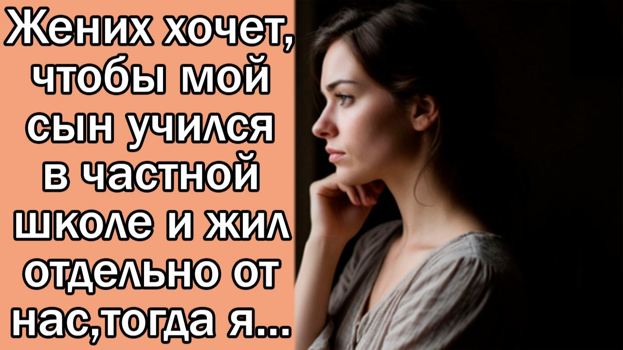 Жених хочет, чтобы мой сын учился в частной школе и жил отдельно от нас,тогда я...