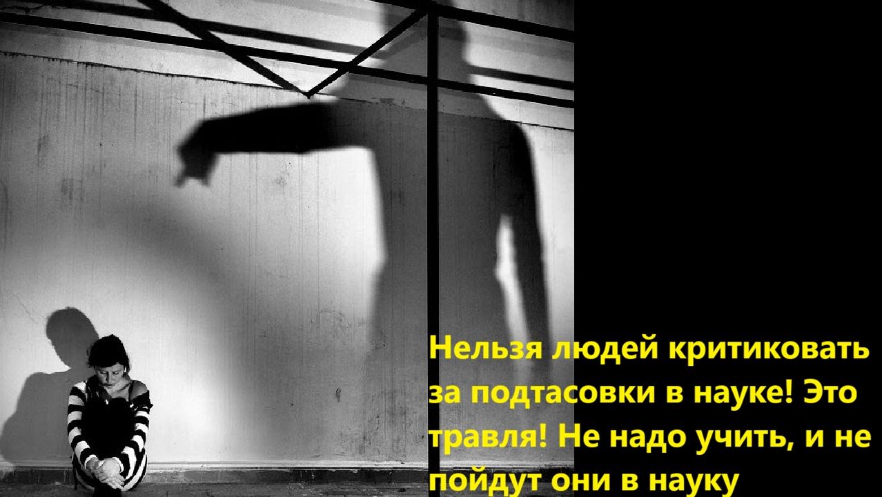 Нельзя людей критиковать за подтасовки в науке! Это травля! Не надо учить и не пойдут они в науку