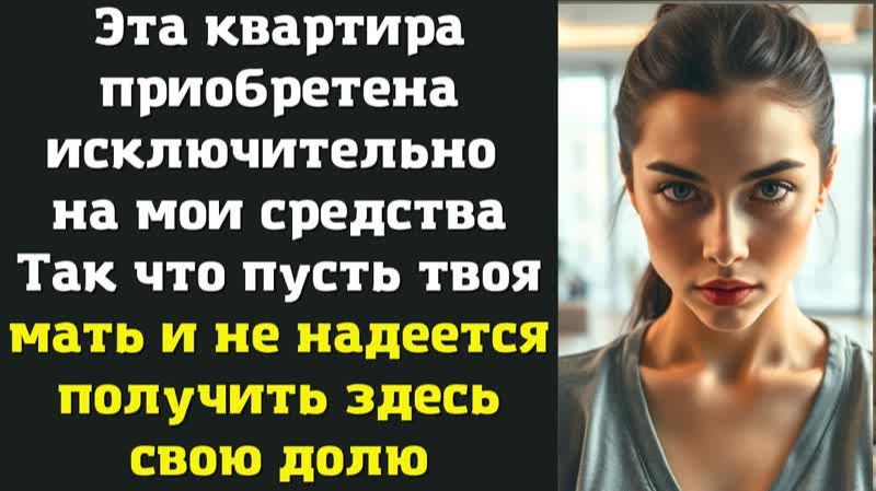 Эта квартира приобретена исключительно на мои средстваТак что пусть твоя мать и не надеется получить