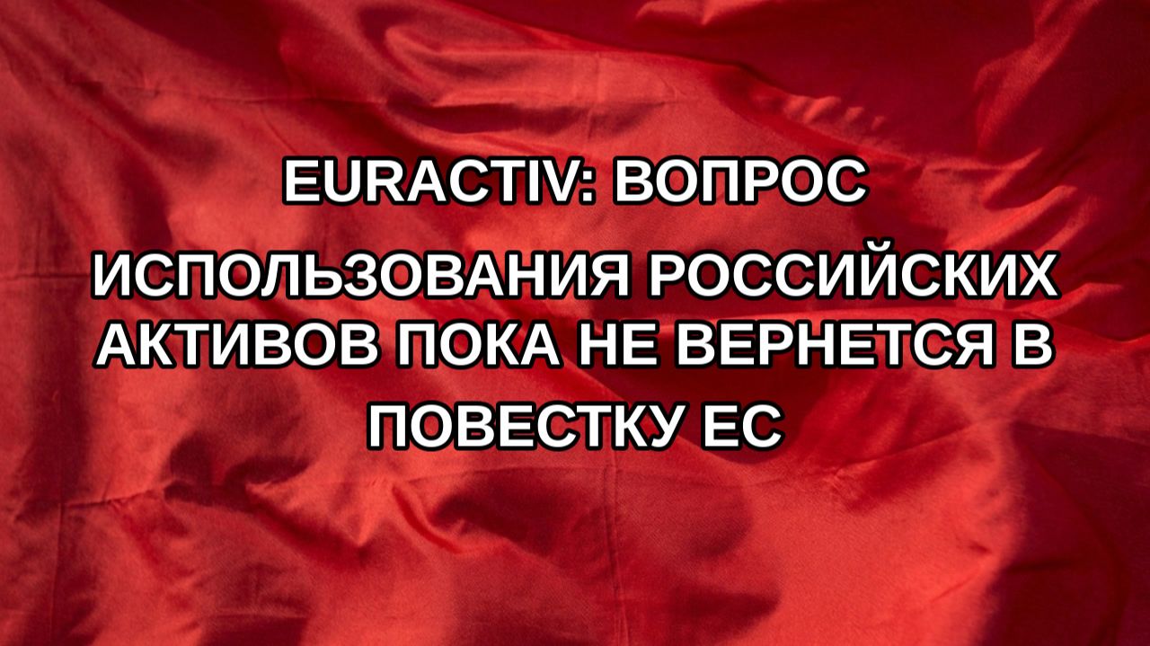 Euractiv: вопрос использования российских активов пока не вернется в повестку ЕС