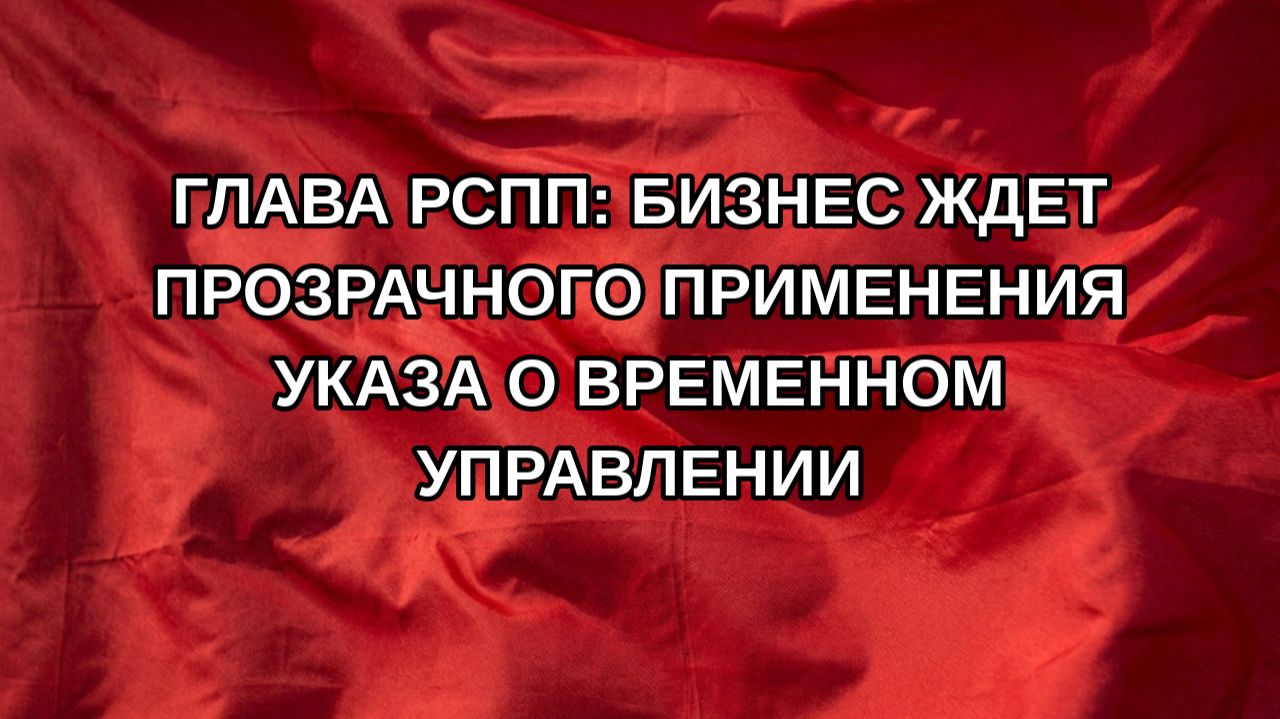 Глава РСПП: бизнес ждет прозрачного применения указа о временном управлении