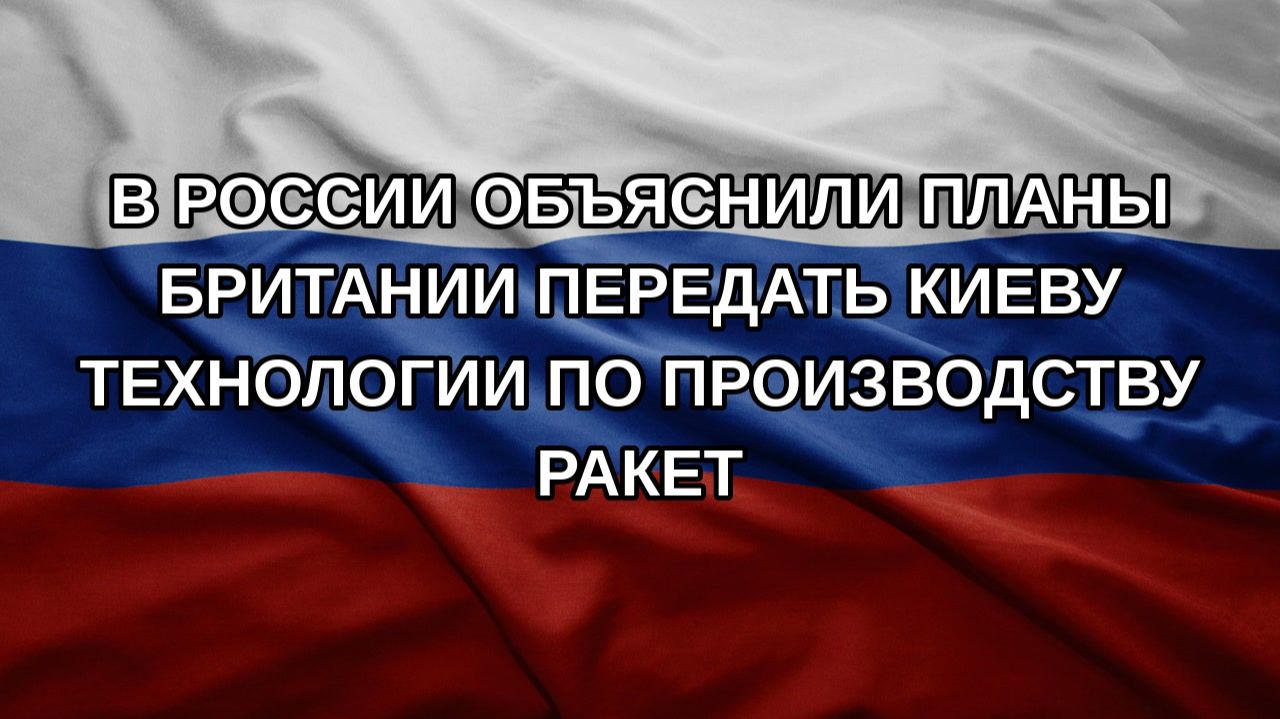 В России объяснили планы Британии передать Киеву технологии по производству ракет