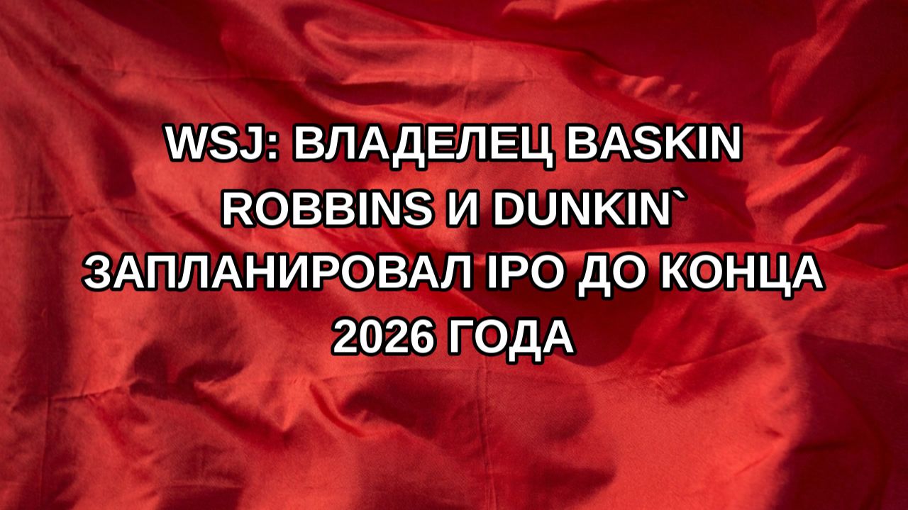 WSJ: владелец Baskin Robbins и Dunkin` запланировал IPO до конца 2026 года
