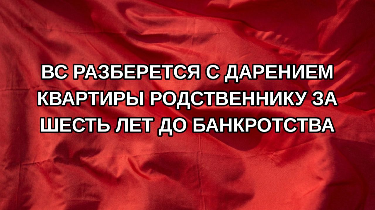 ВС разберется с дарением квартиры родственнику за шесть лет до банкротства