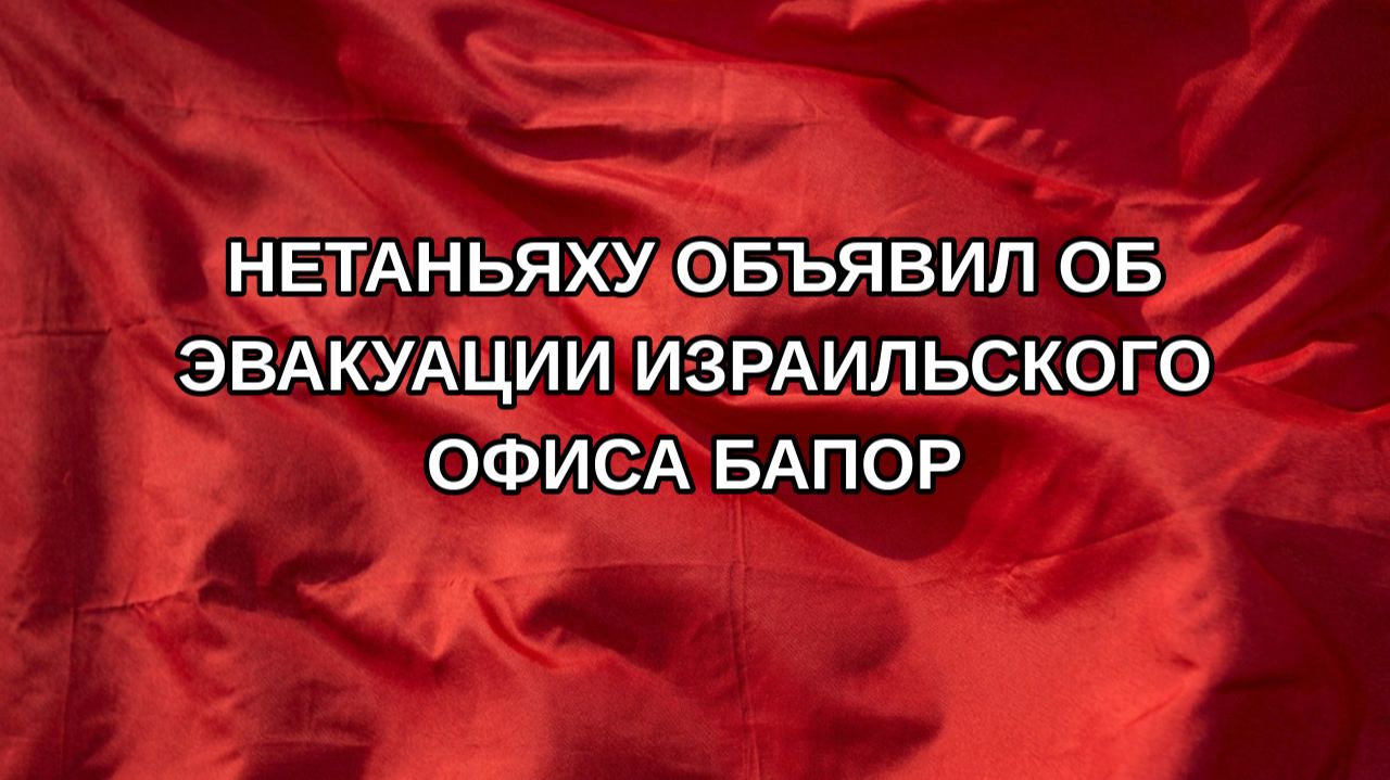 Нетаньяху объявил об эвакуации израильского офиса БАПОР