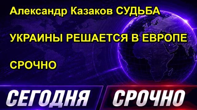 Александр Казаков СУДЬБА УКРАИНЫ РЕШАЕТСЯ В ЕВРОПЕ СРОЧНО