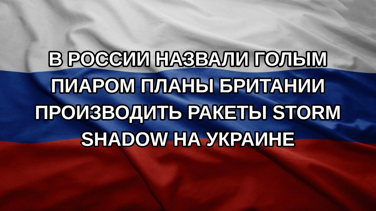 В России назвали голым пиаром планы Британии производить ракеты Storm Shadow на Украине
