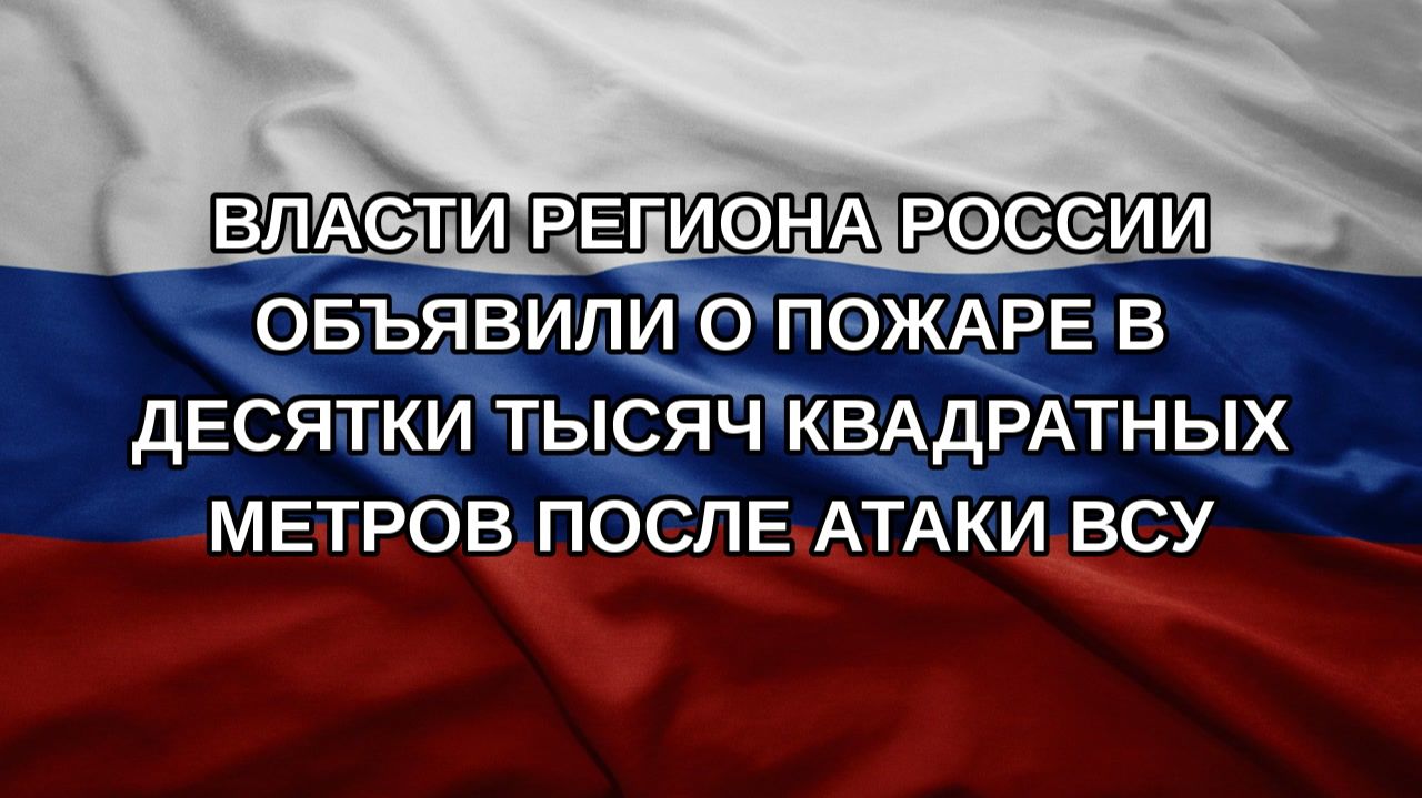 Власти региона России объявили о пожаре в десятки тысяч квадратных метров после атаки ВСУ