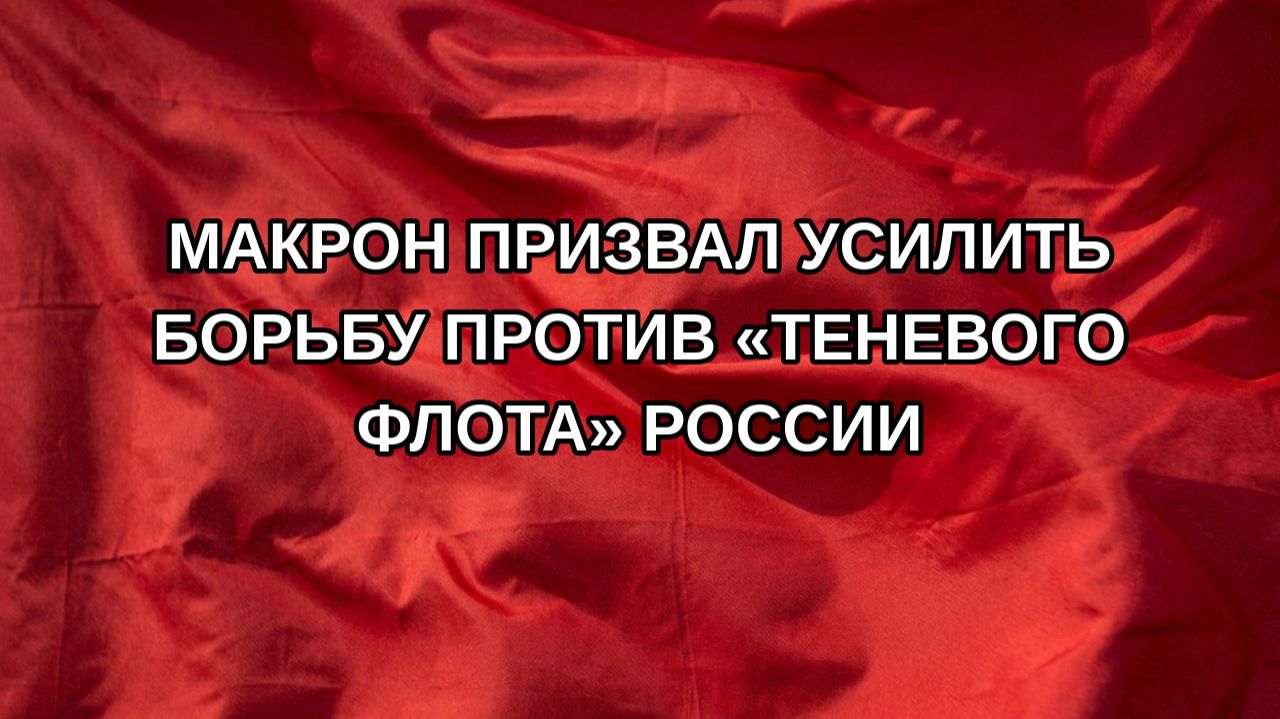 Макрон призвал усилить борьбу против теневого флота России