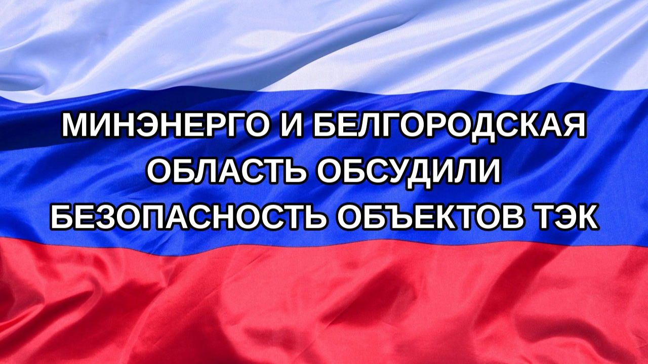|Н. РФ| Минэнерго и Белгородская область обсудили безопасность объектов ТЭК