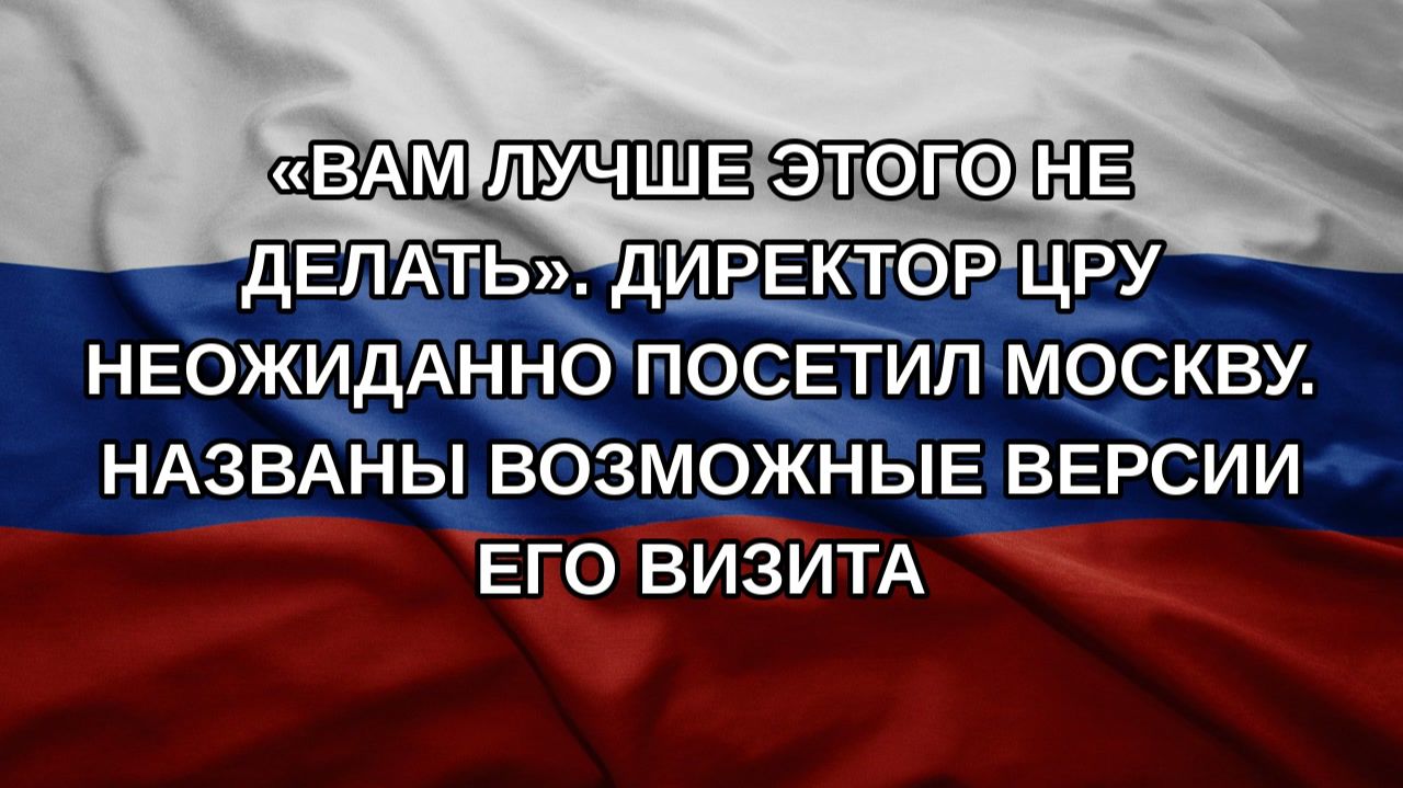 «Вам лучше этого не делать». Директор ЦРУ неожиданно посетил Москву. Названы возможные версии его