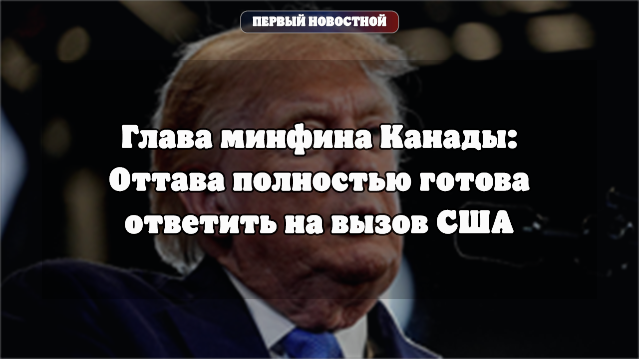 Минфин Канады: Оттава готова ответить на торговый вызов США пошлинами до 50%