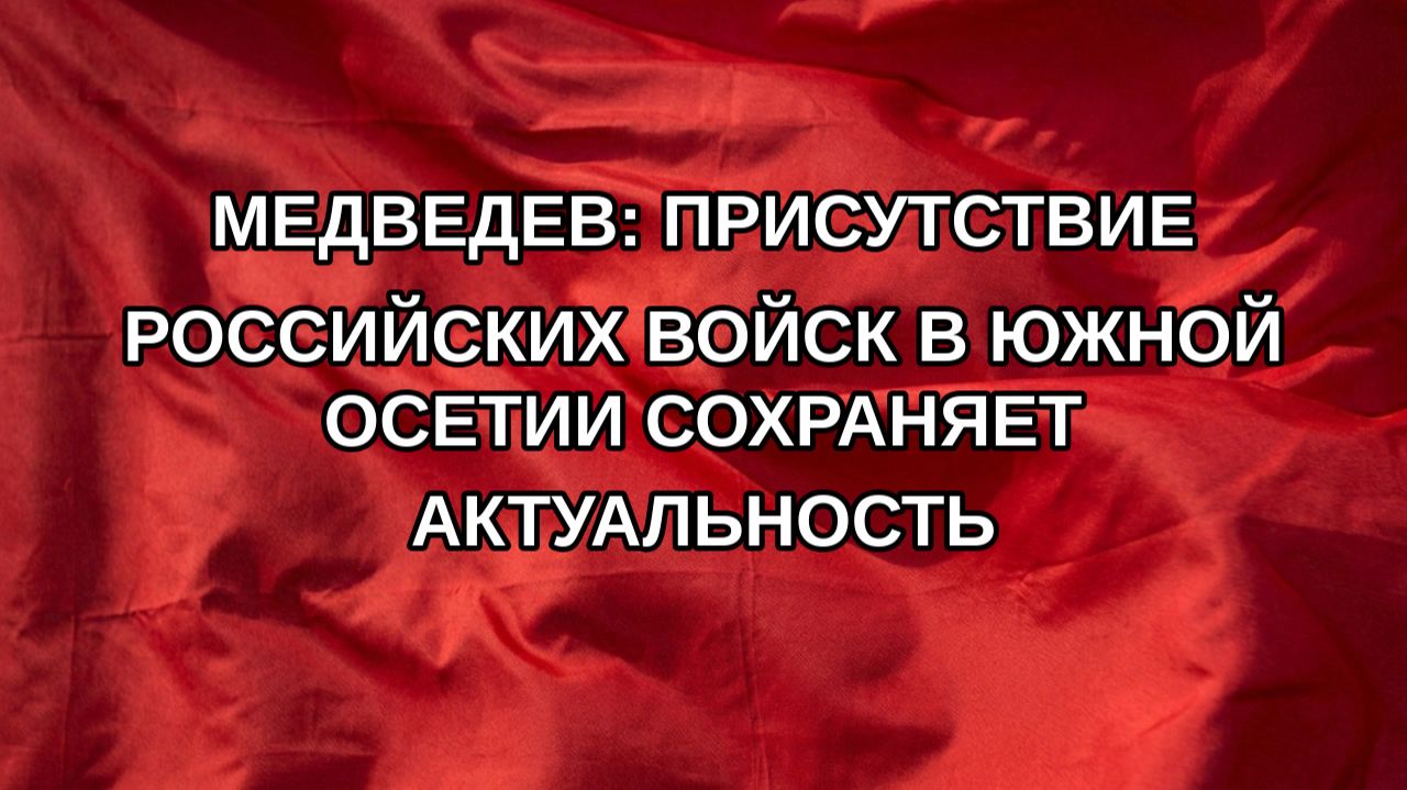 Медведев: присутствие российских войск в Южной Осетии сохраняет актуальность
