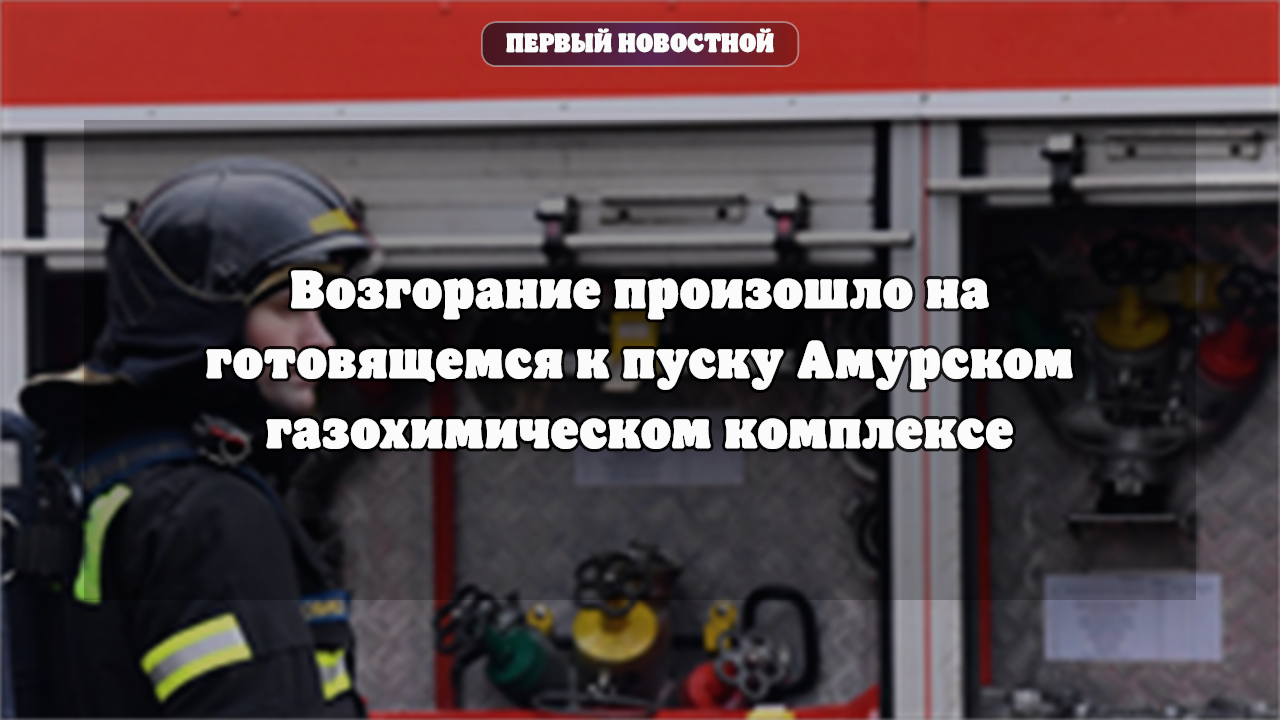 Амурская область: меры безопасности на газохимическом комплексе после возгорания