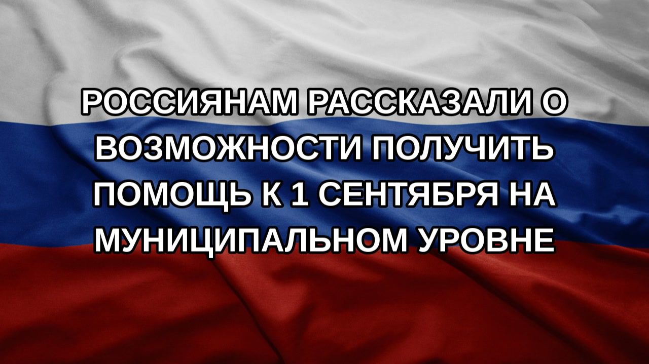 Россиянам рассказали о возможности получить помощь к 1 сентября на муниципальном уровне