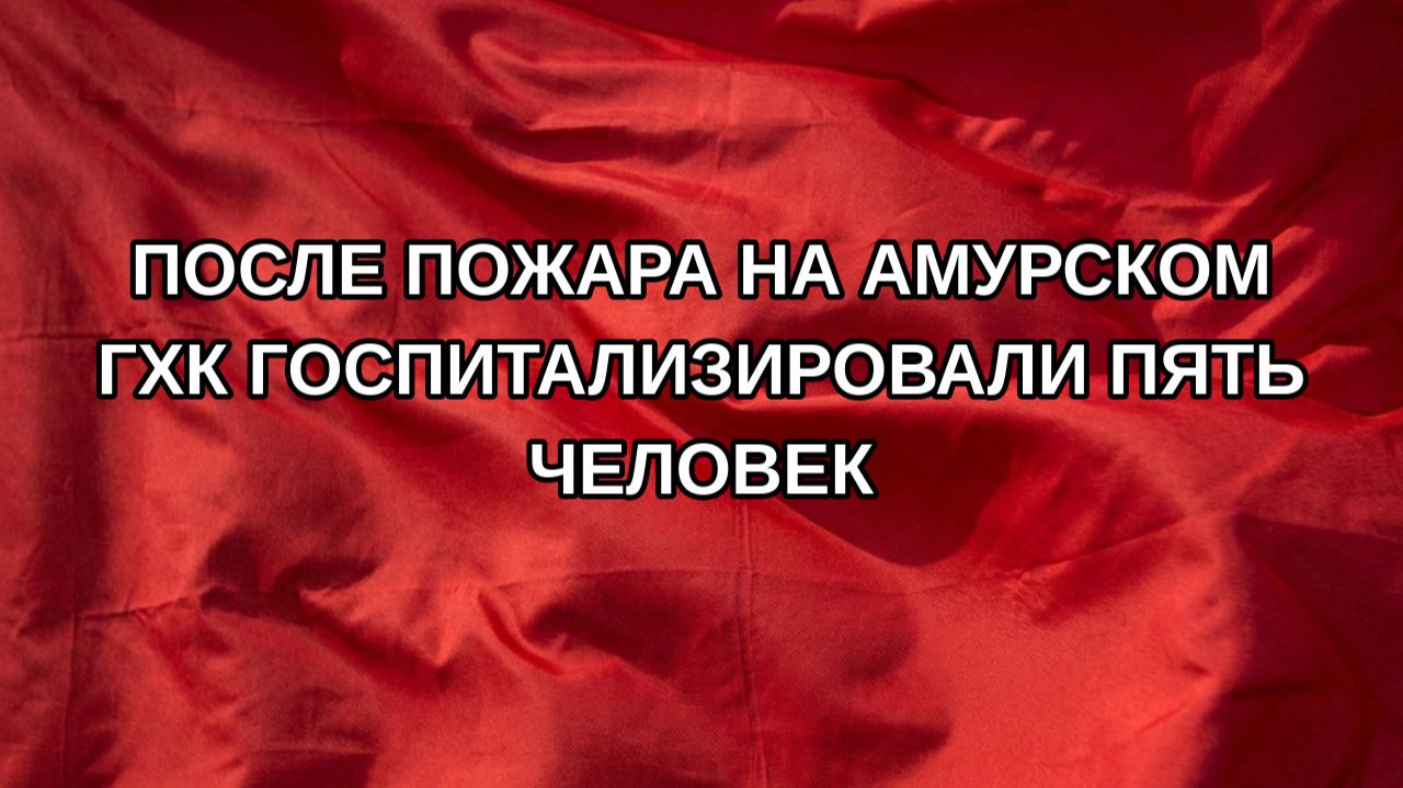 После пожара на Амурском ГХК госпитализировали пять человек
