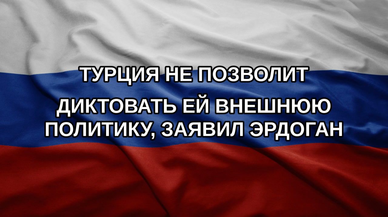 Турция не позволит диктовать ей внешнюю политику, заявил Эрдоган