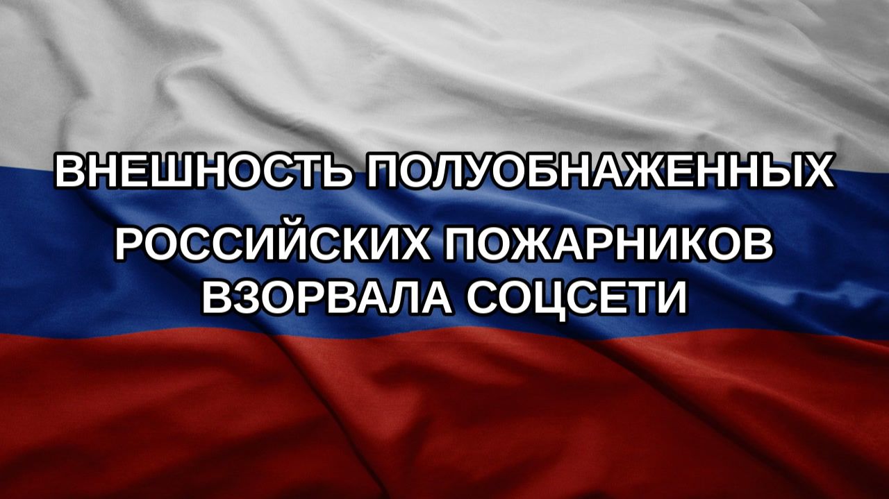 Внешность полуобнаженных российских пожарников взорвала соцсети