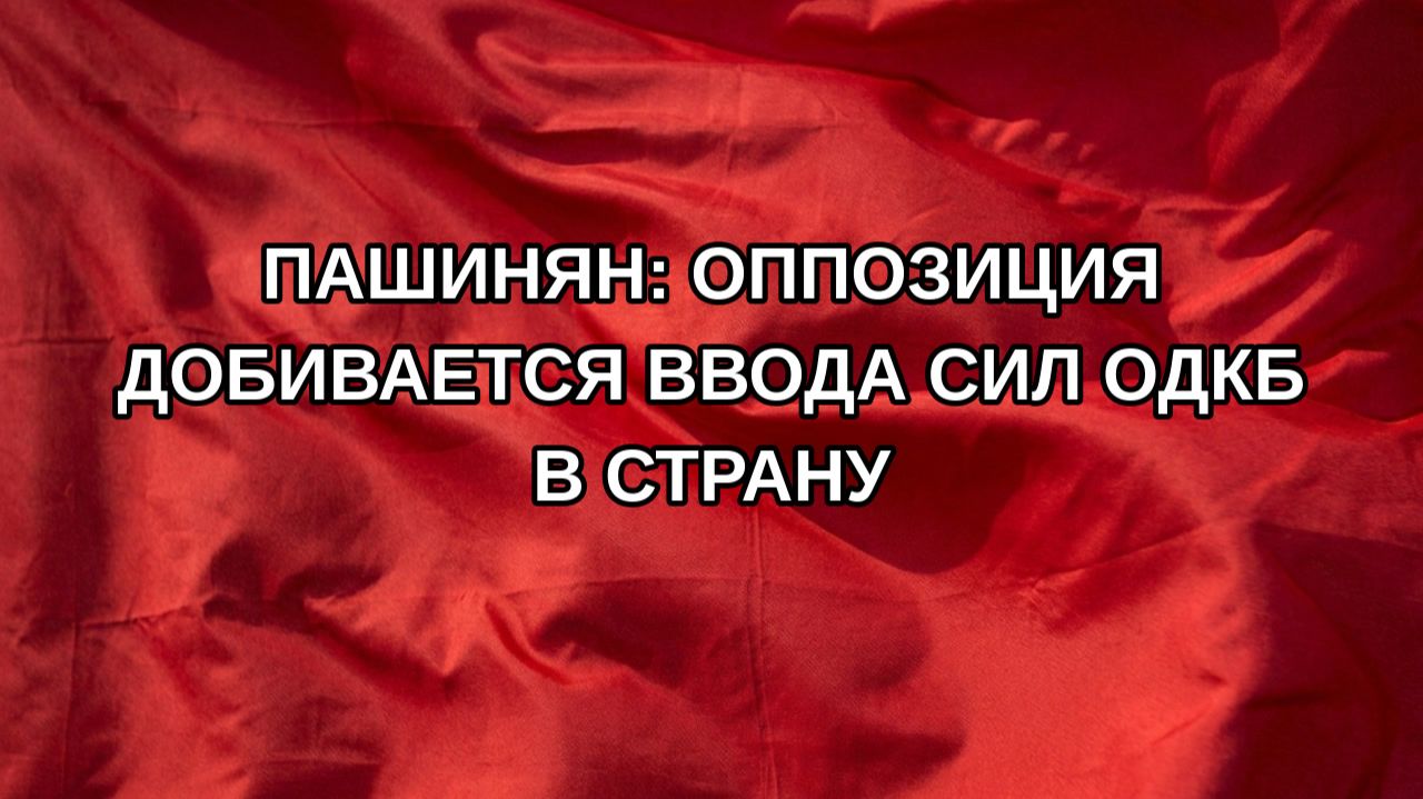 Пашинян: оппозиция добивается ввода сил ОДКБ в страну