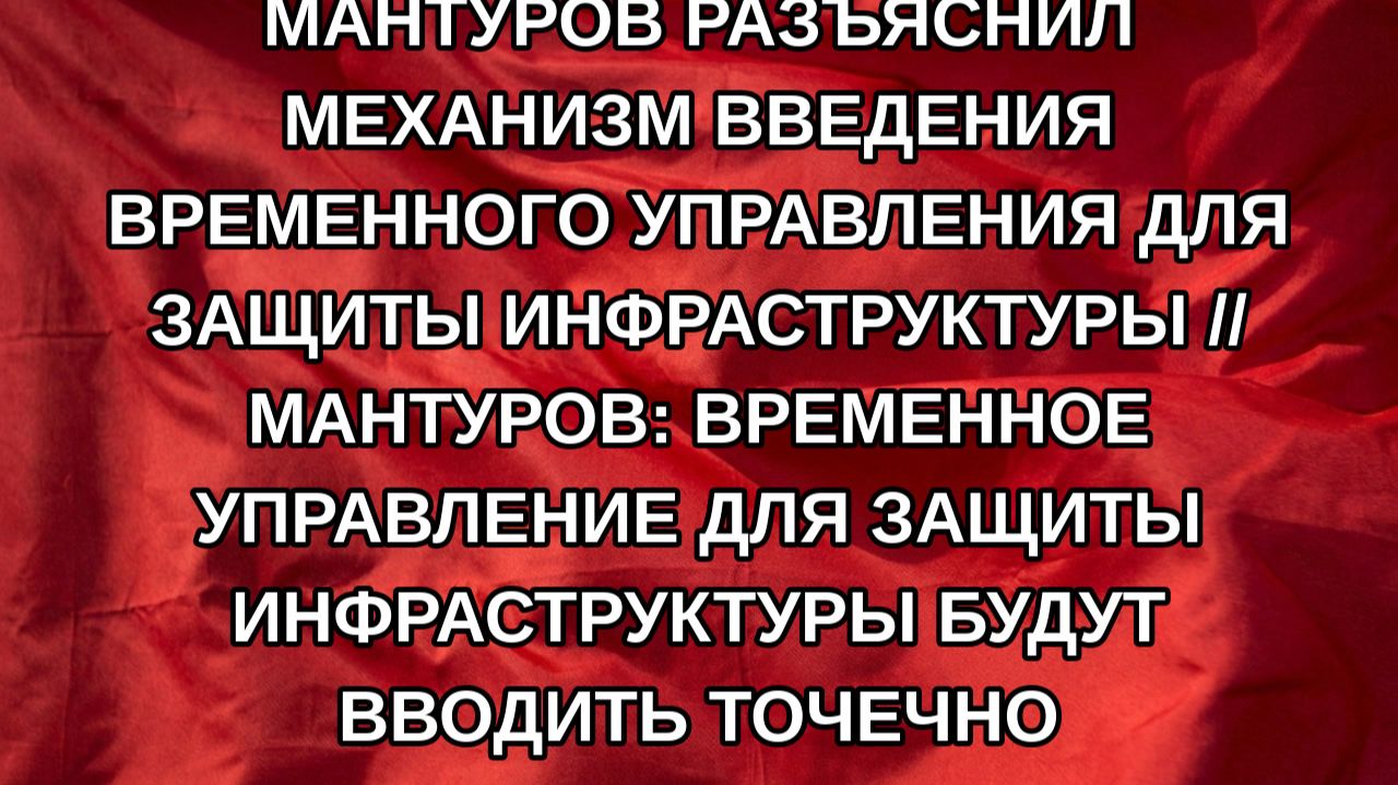 Мантуров разъяснил механизм введения временного управления для защиты инфраструктуры  Мантуров: