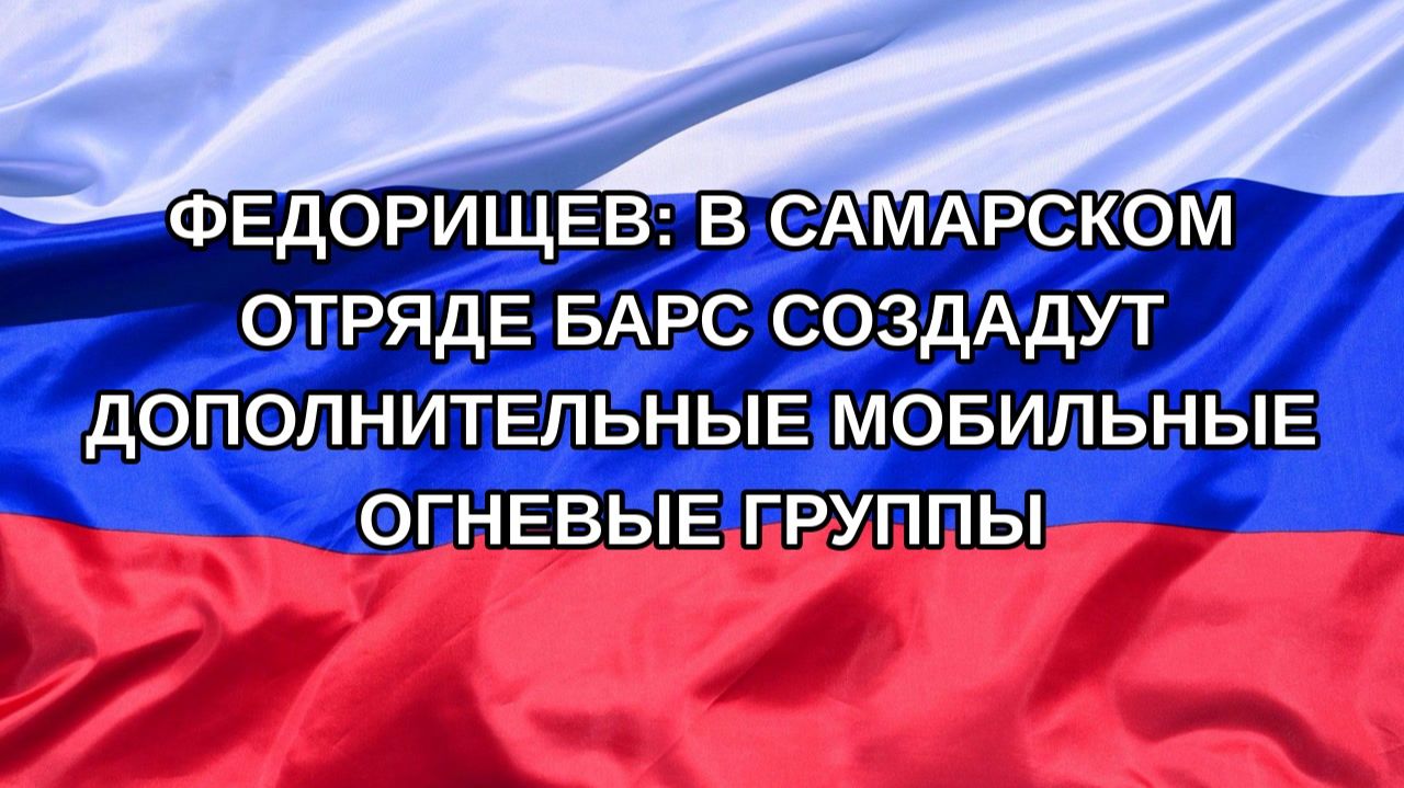 Н. РФ Федорищев: в самарском отряде БАРС создадут дополнительные мобильные огневые группы