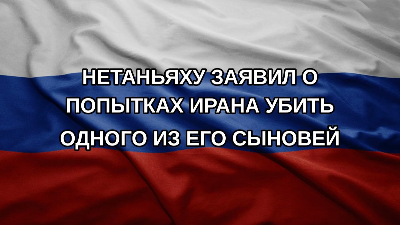 Нетаньяху заявил о попытках Ирана убить одного из его сыновей