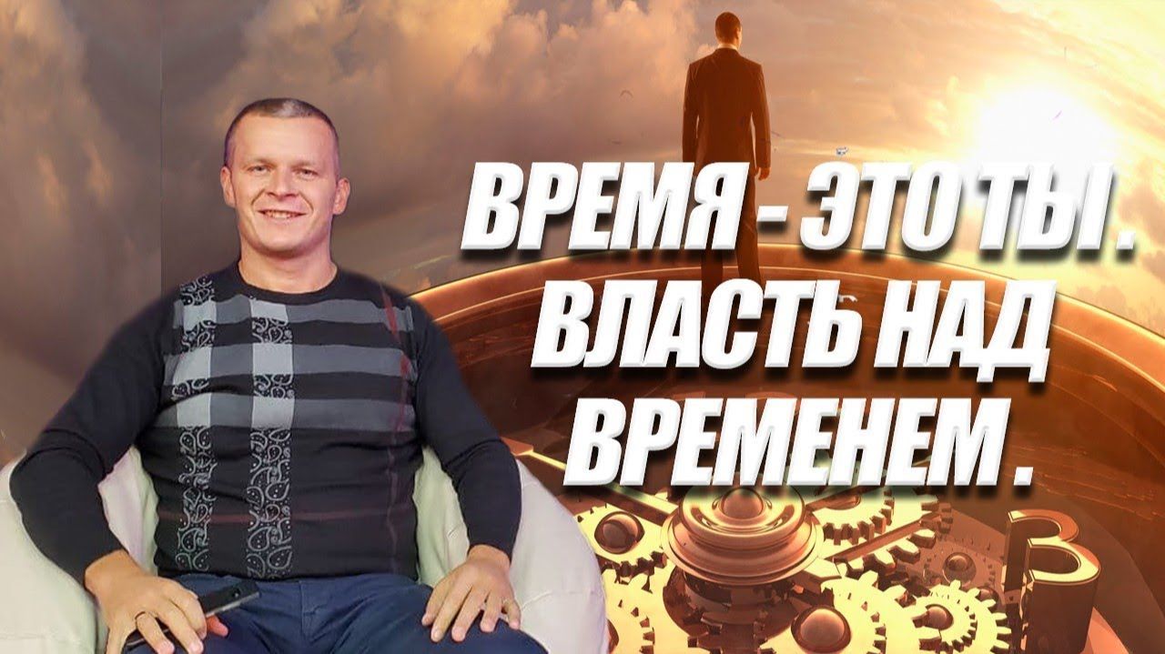 ВРЕМЯ - ЭТО ТЫ. ВЛАСТЬ НАД ВРЕМЕНЕМ. Андрей Яковишин