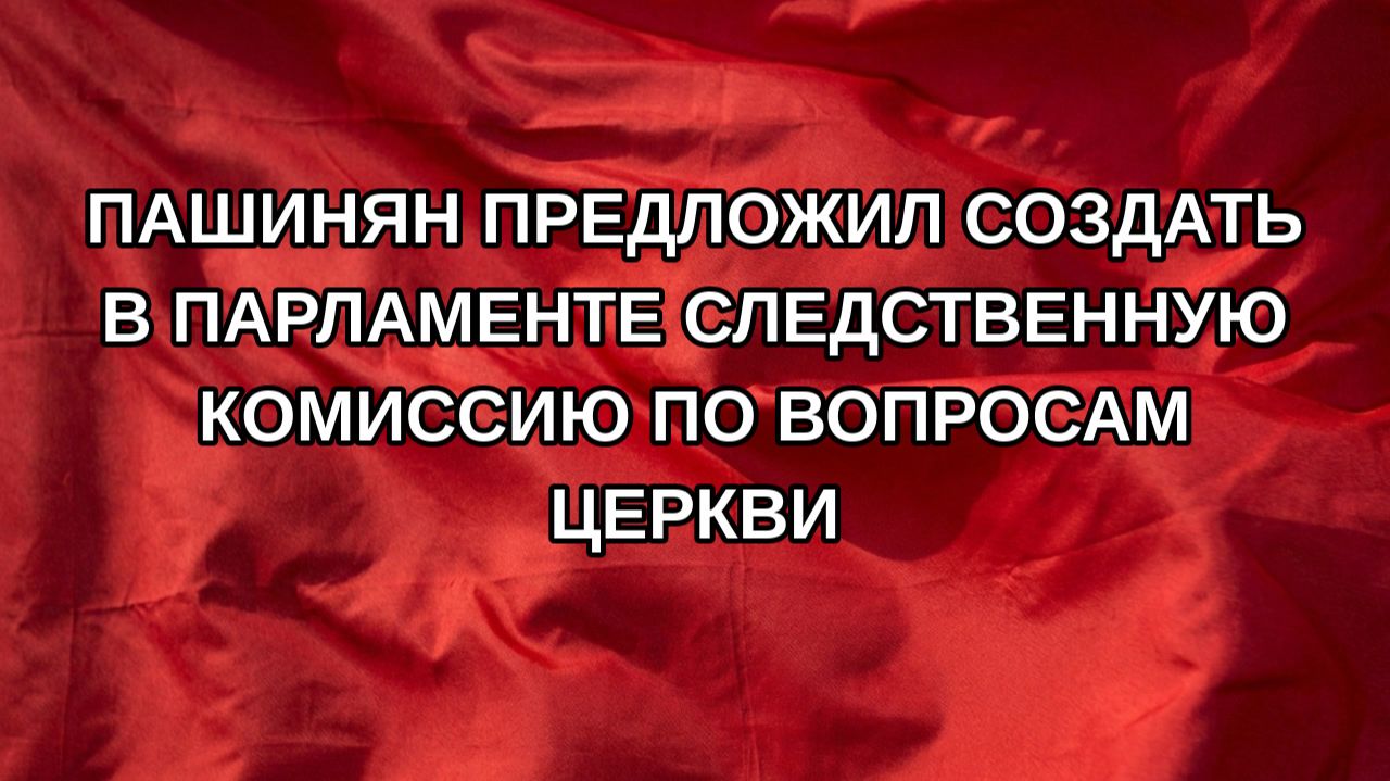 Пашинян предложил создать в парламенте следственную комиссию по вопросам церкви