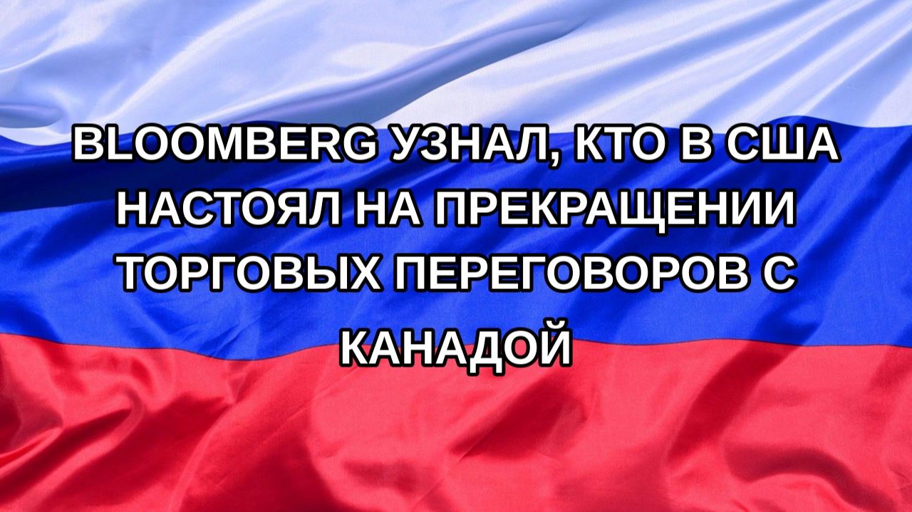 |Н. РФ| Bloomberg узнал, кто в США настоял на прекращении торговых переговоров с Канадой