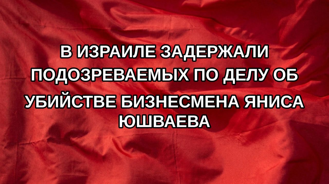 В Израиле задержали подозреваемых по делу об убийстве бизнесмена Яниса Юшваева