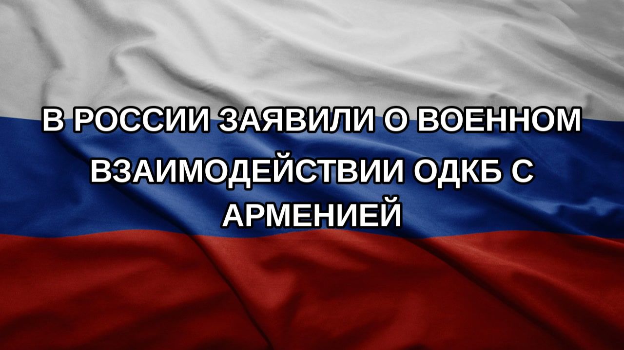 В России заявили о военном взаимодействии ОДКБ с Арменией