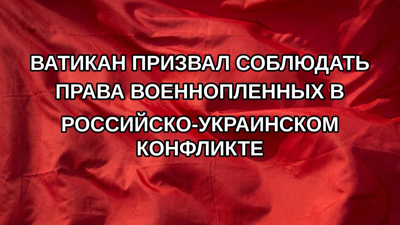 Ватикан призвал соблюдать права военнопленных в российско-украинском конфликте