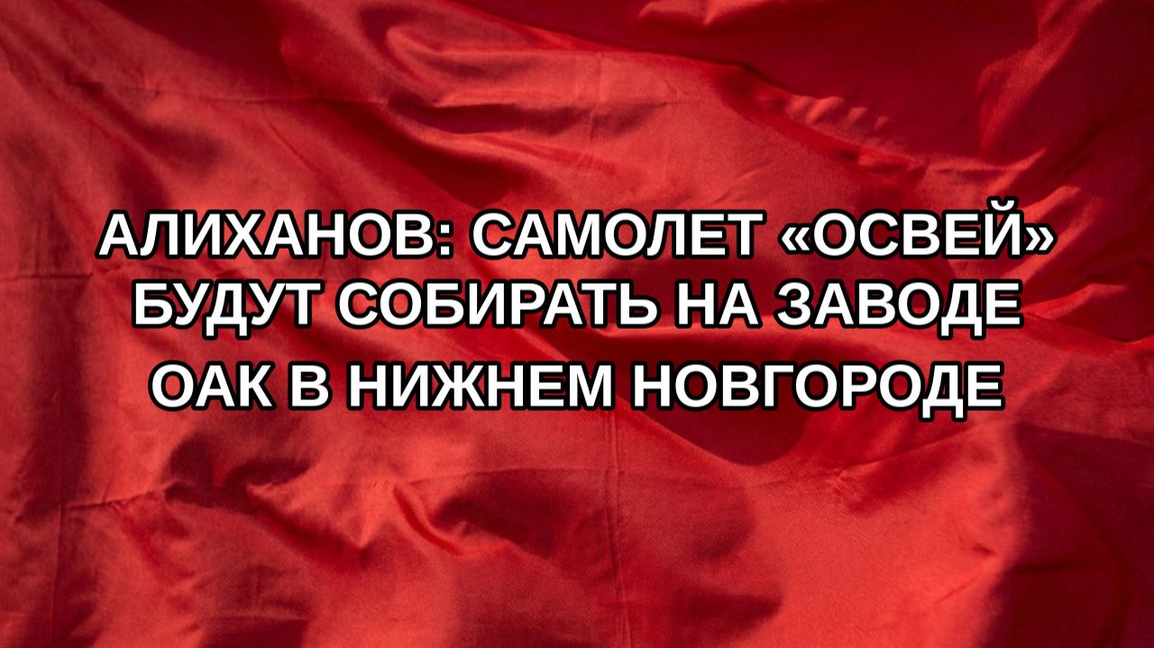 Алиханов: самолет Освей будут собирать на заводе ОАК в Нижнем Новгороде