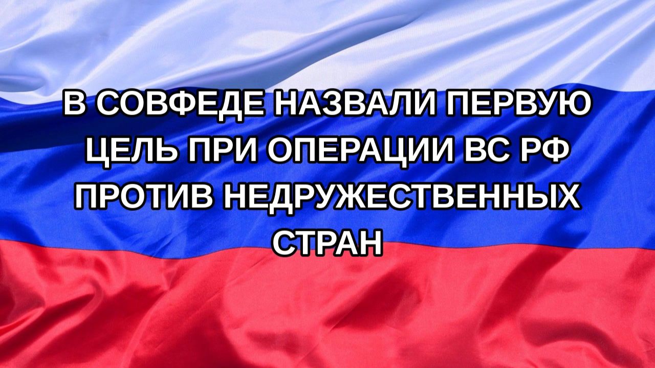 |Н. РФ| В Совфеде назвали первую цель при операции ВС РФ против недружественных стран