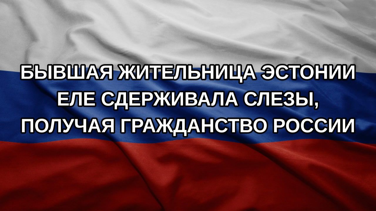 Бывшая жительница Эстонии еле сдерживала слезы, получая гражданство России