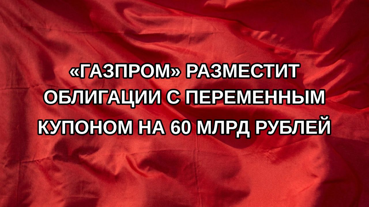 «Газпром» разместит облигации с переменным купоном на 60 млрд рублей