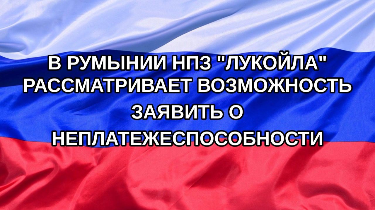 Н. РФ В Румынии НПЗ Лукойла рассматривает возможность заявить о неплатежеспособности