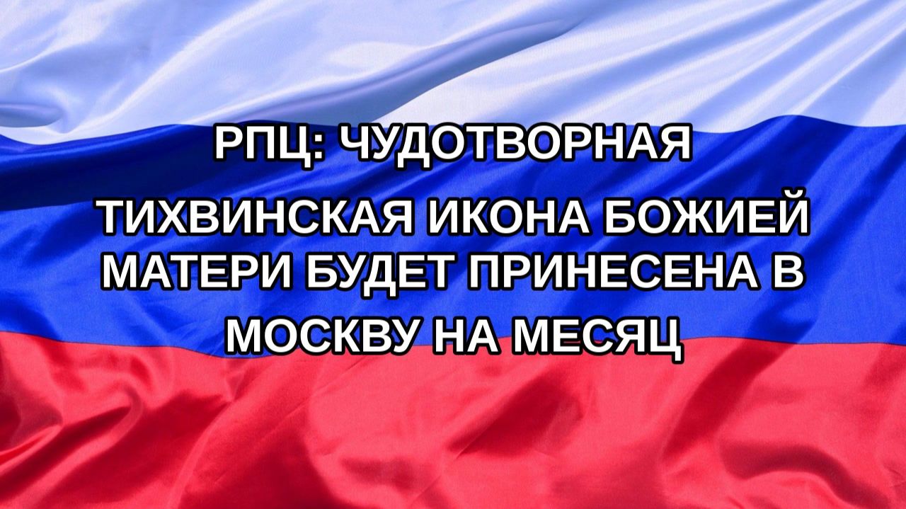 Н. РФ РПЦ: чудотворная Тихвинская икона Божией Матери будет принесена в Москву на месяц
