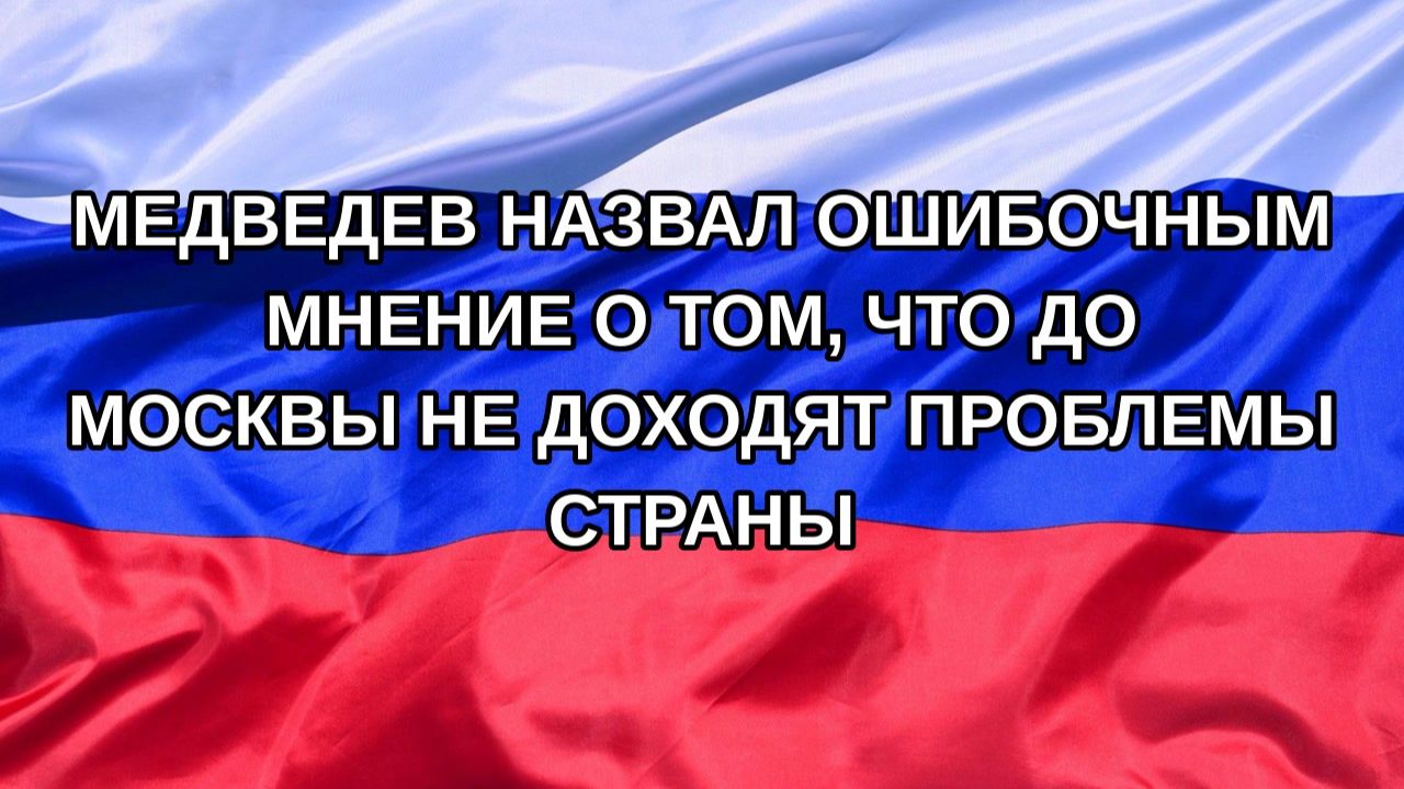 Н. РФ Медведев назвал ошибочным мнение о том что до Москвы не доходят проблемы страны