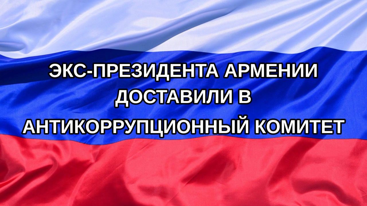 Н. РФ Экс-президента Армении доставили в Антикоррупционный комитет