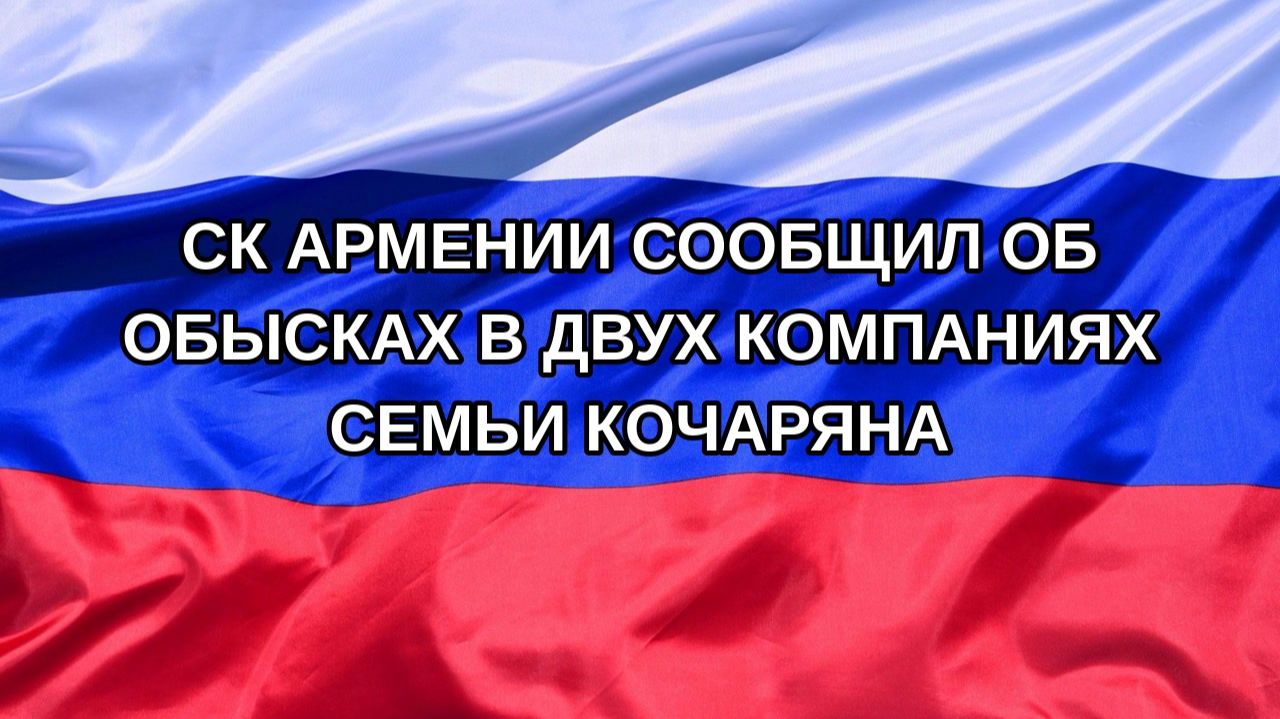|Н. РФ| СК Армении сообщил об обысках в двух компаниях семьи Кочаряна