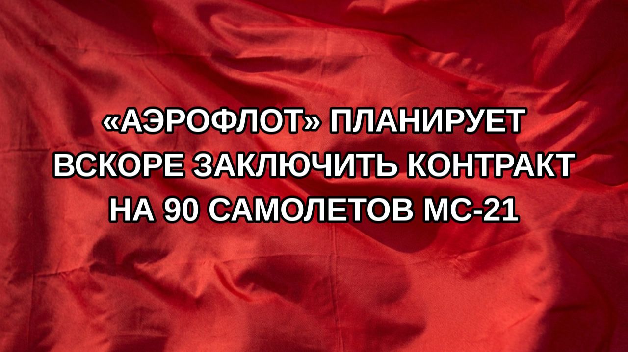 Аэрофлот планирует вскоре заключить контракт на 90 самолетов МС-21