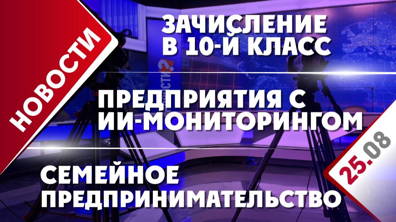 Зачисление в 10-й класс, предприятия с ИИ-мониторингом и семейное предпринимательство